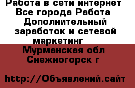 Работа в сети интернет - Все города Работа » Дополнительный заработок и сетевой маркетинг   . Мурманская обл.,Снежногорск г.